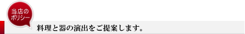 当店のポリシー 料理と器の演出をご提供します。